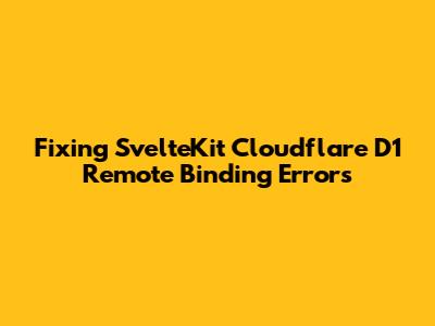 Fixing SvelteKit Cloudflare D1 Remote Binding Errors