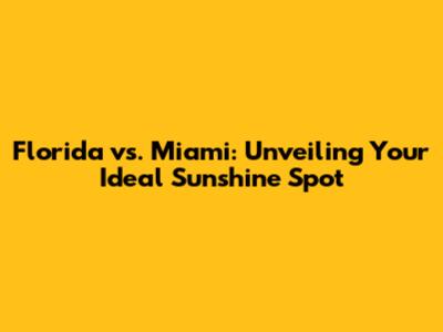Florida vs. Miami: Unveiling Your Ideal Sunshine Spot