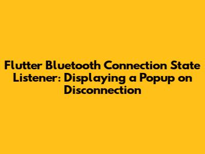 Flutter Bluetooth Connection State Listener: Displaying a Popup on Disconnection