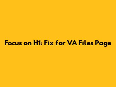 Focus on H1: Fix for VA Files Page