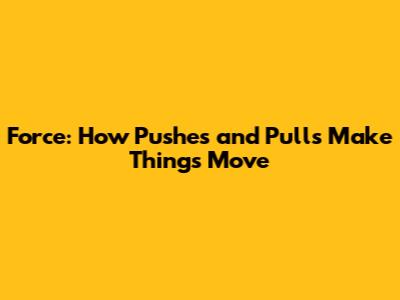 Force: How Pushes and Pulls Make Things Move