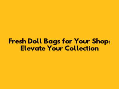 Fresh Doll Bags for Your Shop: Elevate Your Collection