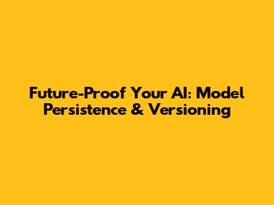 Future-Proof Your AI: Model Persistence & Versioning