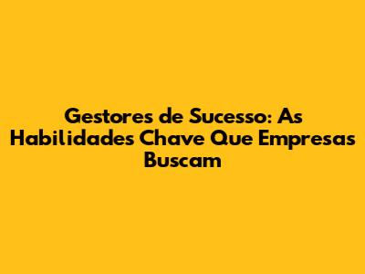 Gestores de Sucesso: As Habilidades Chave Que Empresas Buscam