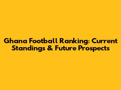 Ghana Football Ranking: Current Standings & Future Prospects