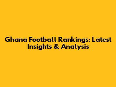 Ghana Football Rankings: Latest Insights & Analysis