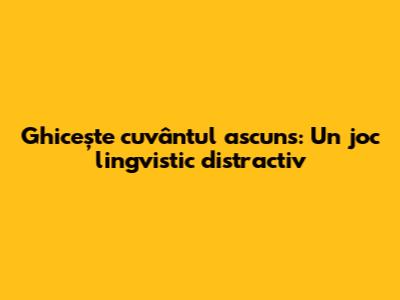 Ghicește cuvântul ascuns: Un joc lingvistic distractiv