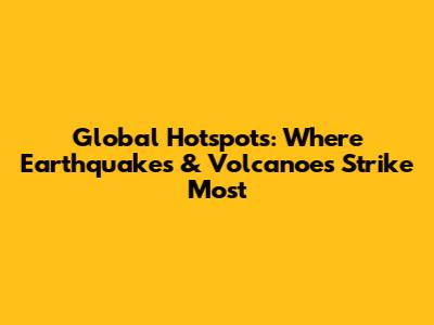 Global Hotspots: Where Earthquakes & Volcanoes Strike Most