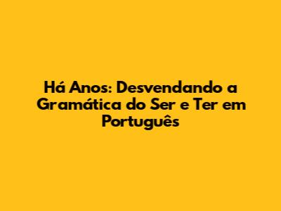 Há Anos: Desvendando a Gramática do Ser e Ter em Português