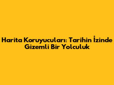 Harita Koruyucuları: Tarihin İzinde Gizemli Bir Yolculuk