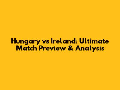 Hungary vs Ireland: Ultimate Match Preview & Analysis