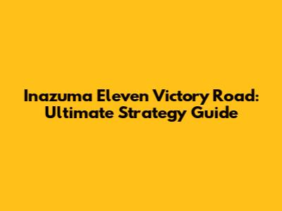 Inazuma Eleven Victory Road: Ultimate Strategy Guide