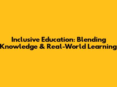 Inclusive Education: Blending Knowledge & Real-World Learning