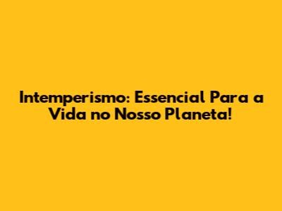 Intemperismo: Essencial Para a Vida no Nosso Planeta!