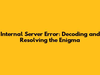 Internal Server Error: Decoding and Resolving the Enigma