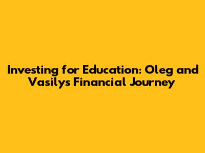 Investing for Education: Oleg and Vasily's Financial Journey