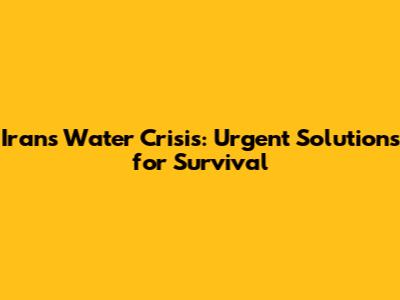 Iran's Water Crisis: Urgent Solutions for Survival