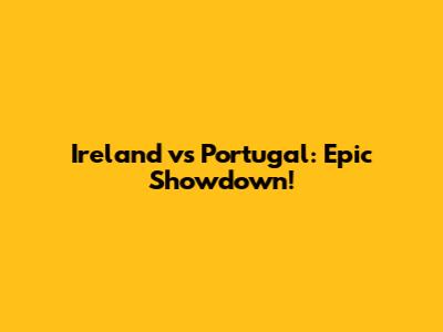 Ireland vs Portugal: Epic Showdown!
