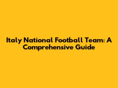 Italy National Football Team: A Comprehensive Guide
