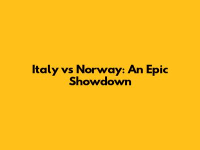 Italy vs Norway: An Epic Showdown