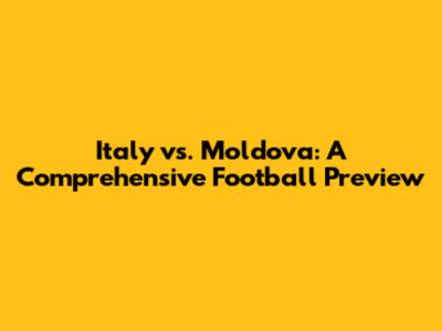 Italy vs. Moldova: A Comprehensive Football Preview