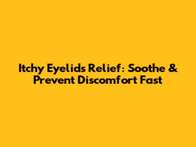 Itchy Eyelids Relief: Soothe & Prevent Discomfort Fast