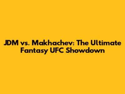 JDM vs. Makhachev: The Ultimate Fantasy UFC Showdown