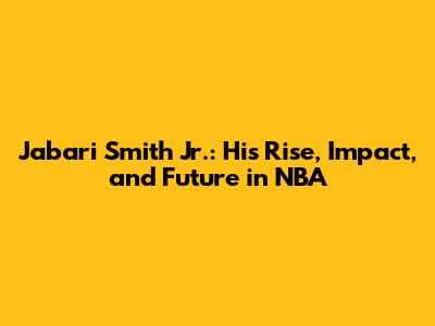 Jabari Smith Jr.: His Rise, Impact, and Future in NBA