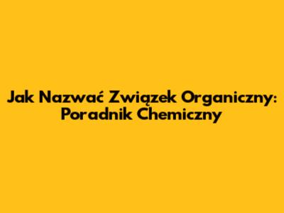 Jak Nazwać Związek Organiczny: Poradnik Chemiczny