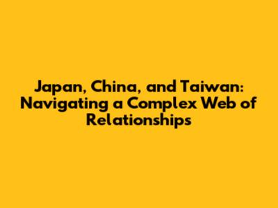 Japan, China, and Taiwan: Navigating a Complex Web of Relationships