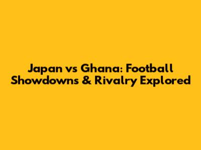 Japan vs Ghana: Football Showdowns & Rivalry Explored