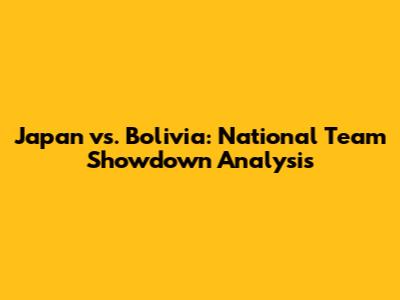 Japan vs. Bolivia: National Team Showdown Analysis