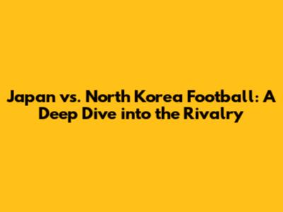 Japan vs. North Korea Football: A Deep Dive into the Rivalry
