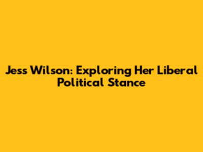 Jess Wilson: Exploring Her Liberal Political Stance
