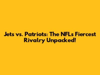 Jets vs. Patriots: The NFL's Fiercest Rivalry Unpacked!