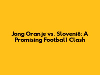 Jong Oranje vs. Slovenië: A Promising Football Clash