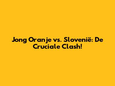 Jong Oranje vs. Slovenië: De Cruciale Clash!