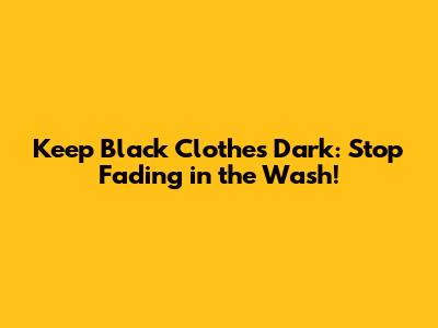 Keep Black Clothes Dark: Stop Fading in the Wash!