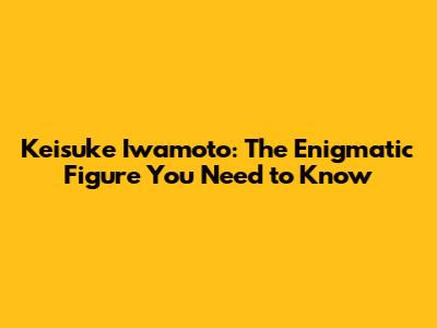 Keisuke Iwamoto: The Enigmatic Figure You Need to Know