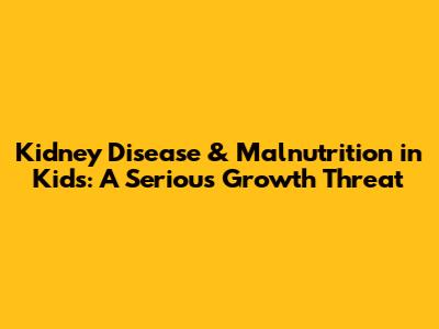 Kidney Disease & Malnutrition in Kids: A Serious Growth Threat