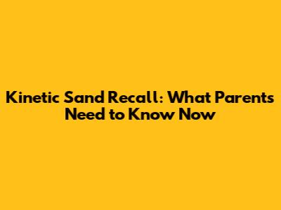 Kinetic Sand Recall: What Parents Need to Know Now