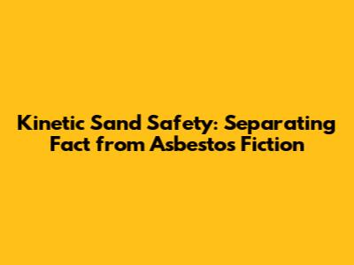 Kinetic Sand Safety: Separating Fact from Asbestos Fiction