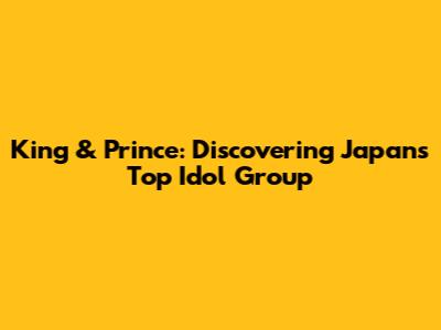 King & Prince: Discovering Japan's Top Idol Group