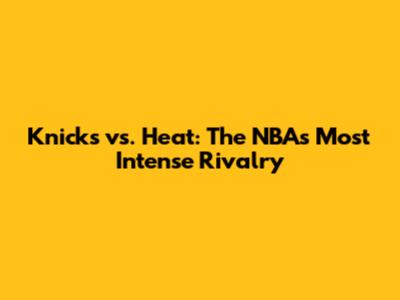 Knicks vs. Heat: The NBA's Most Intense Rivalry