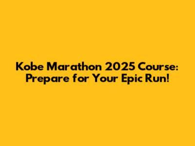 Kobe Marathon 2025 Course: Prepare for Your Epic Run!