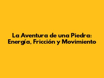 La Aventura de una Piedra: Energía, Fricción y Movimiento