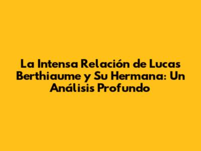 La Intensa Relación de Lucas Berthiaume y Su Hermana: Un Análisis Profundo