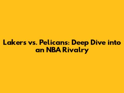 Lakers vs. Pelicans: Deep Dive into an NBA Rivalry