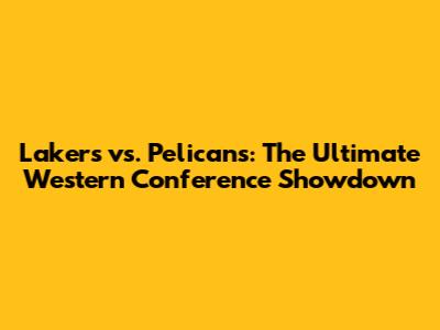 Lakers vs. Pelicans: The Ultimate Western Conference Showdown