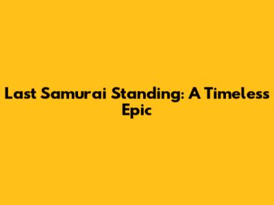 Last Samurai Standing: A Timeless Epic